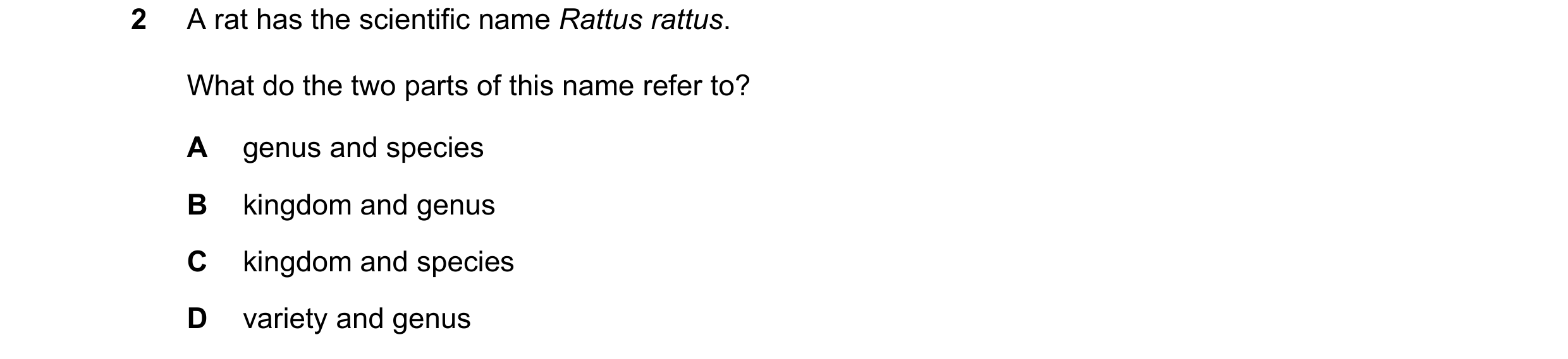 Question 7: A rat has the scientific name Rattus rattus. What do the two parts of this name refer to? A genus and species B kingdom and genus C kingdom…