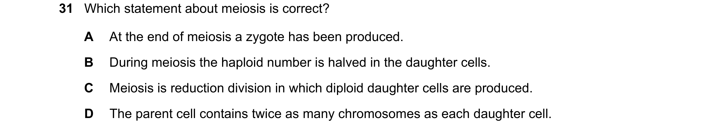 Question 7: Which statement about meiosis is correct? A At the end of meiosis a zygote has been produced. B During meiosis the haploid number is halved…