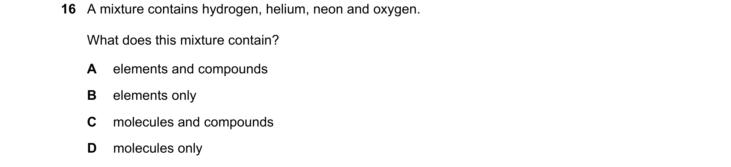 Question 20: A mixture contains hydrogen, helium, neon and oxygen. What does this mixture contain? A elements and compounds B elements only C molecules …