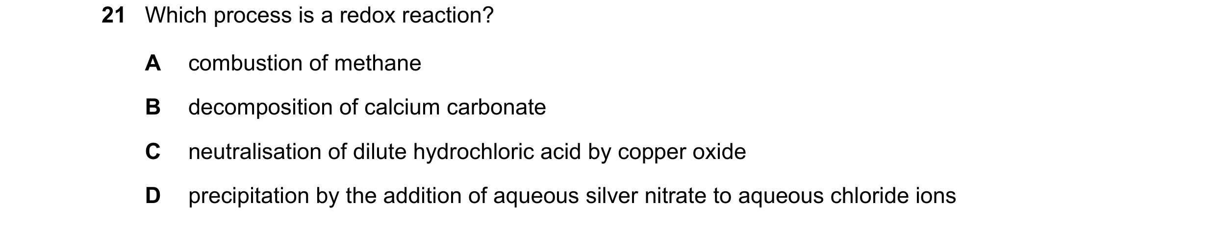 Question 20: Which process is a redox reaction? A combustion of methane B decomposition of calcium carbonate C neutralisation of dilute hydrochloric aci…