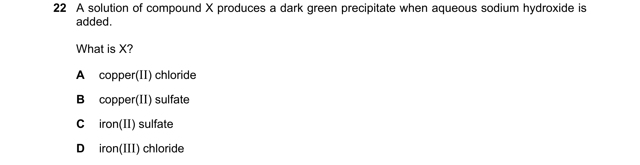Question 11: A solution of compound X produces a dark green precipitate when aqueous sodium hydroxide is added. What is X? A copper(II) chloride B coppe…