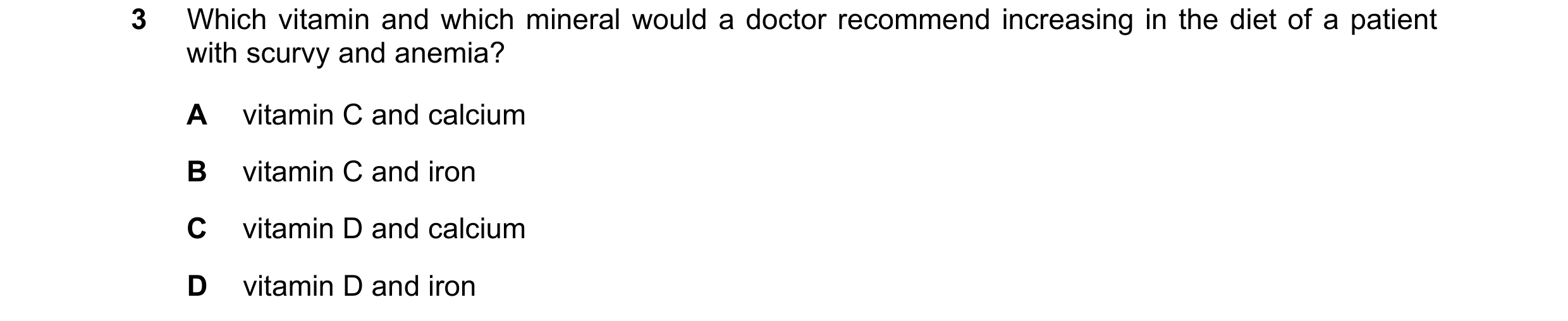 Question 11: Which vitamin and which mineral would a doctor recommend increasing in the diet of a patient with scurvy and anemia? A vitamin C and calciu…