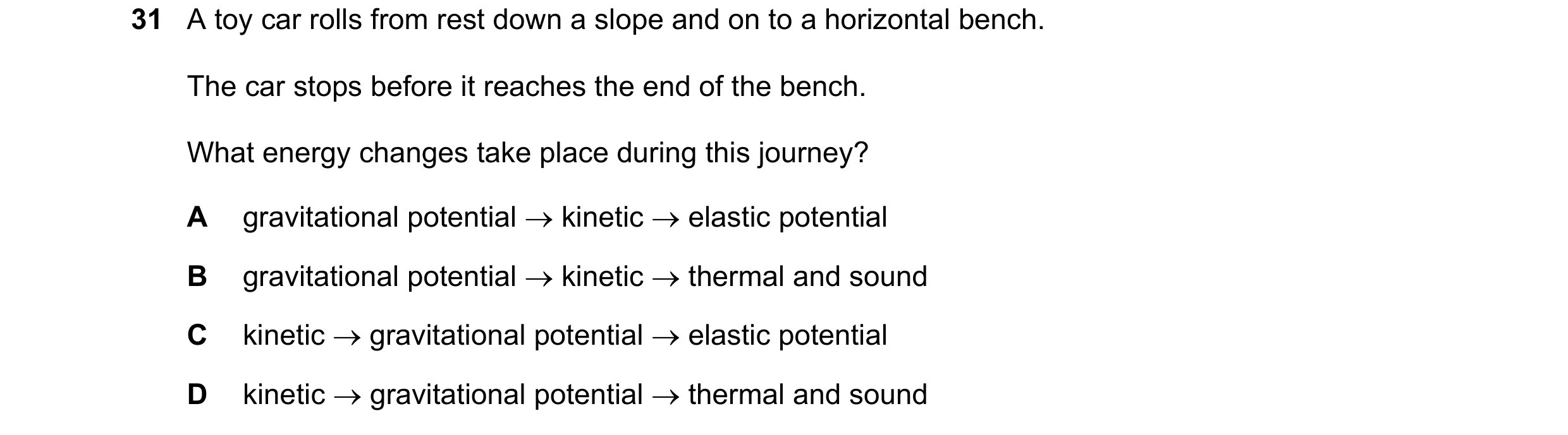 Question 32: A toy car rolls from rest down a slope and on to a horizontal bench. The car stops before it reaches the end of the bench. What energy chan…