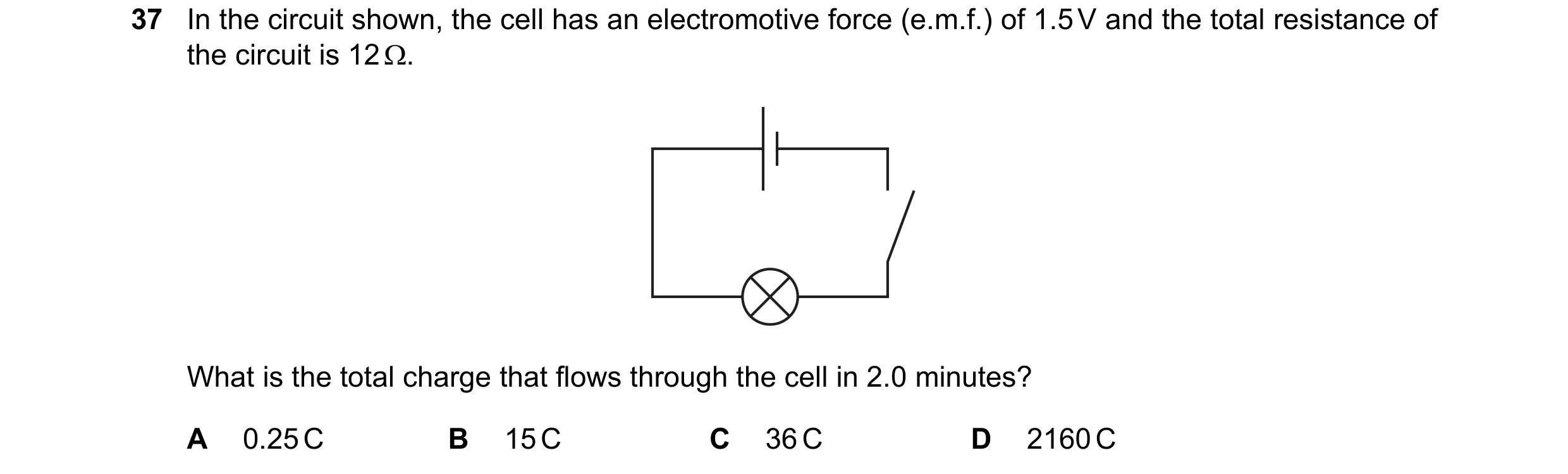 Question 43: In the circuit shown, the cell has an electromotive force (e.m.f.) of 1.5 V and the total resistance of the circuit is 12 Ω. What is the to…