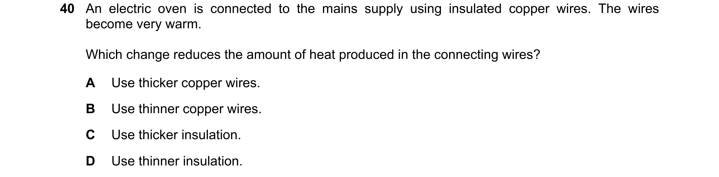 Question 33: An electric oven is connected to the mains supply using insulated copper wires. The wires become very warm. Which change reduces the amount…