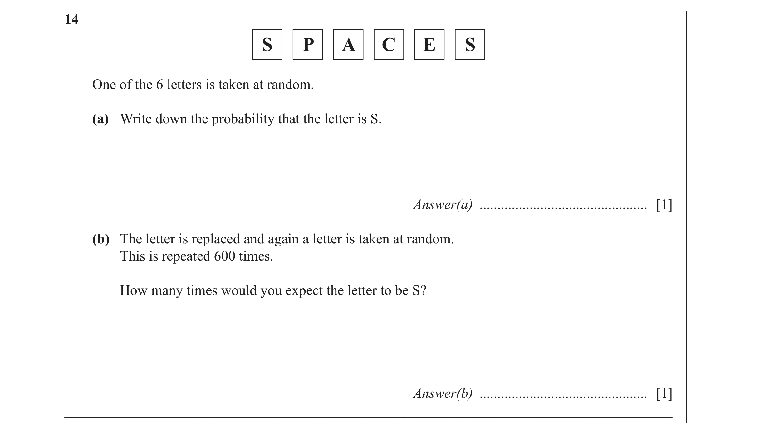 Question 4: S P A C E S One of the 6 letters is taken at random. (a) Write down the probability that the letter is S. Answer(a) .......................…
