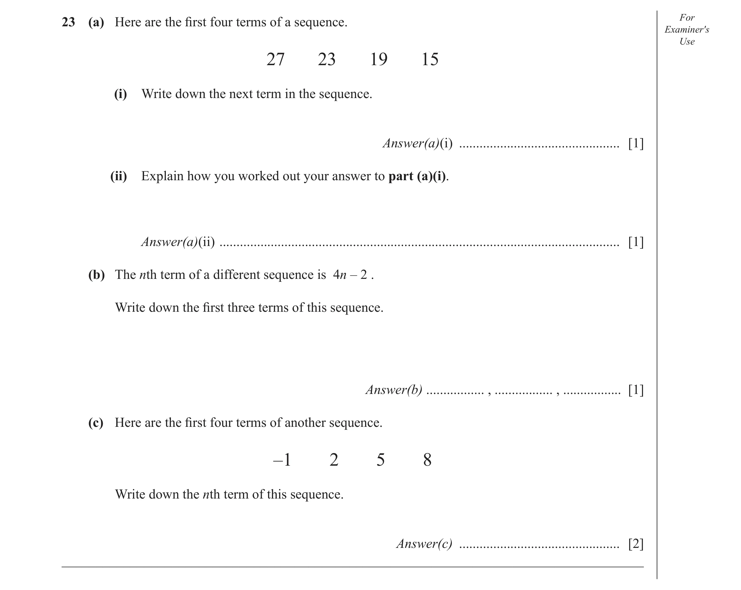 Question 6: (a) Here are the ﬁ rst four terms of a sequence. For Examiner′s Use 27 23 19 15 (i) Write down the next term in the sequence. Answer(a)(i) …