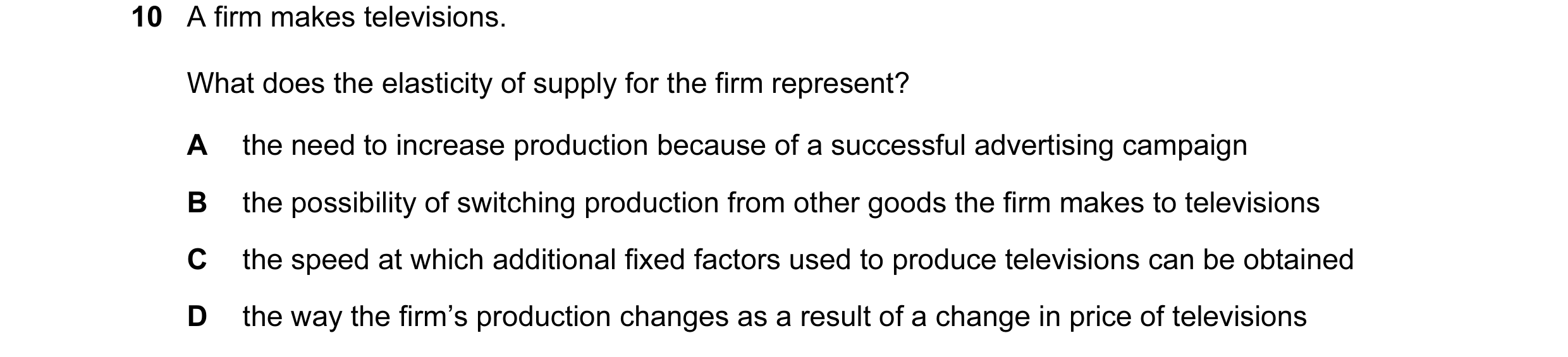Question 29: A firm makes televisions. What does the elasticity of supply for the firm represent? A the need to increase production because of a success…
