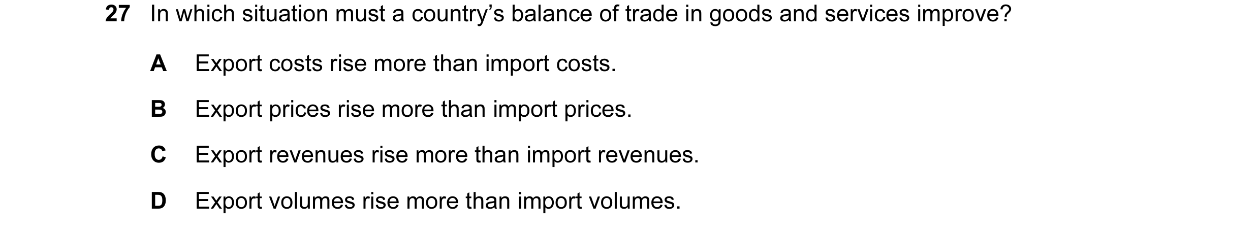 Question 102: In which situation must a country’s balance of trade in goods and services improve? A Export costs rise more than import costs. B Export pr…