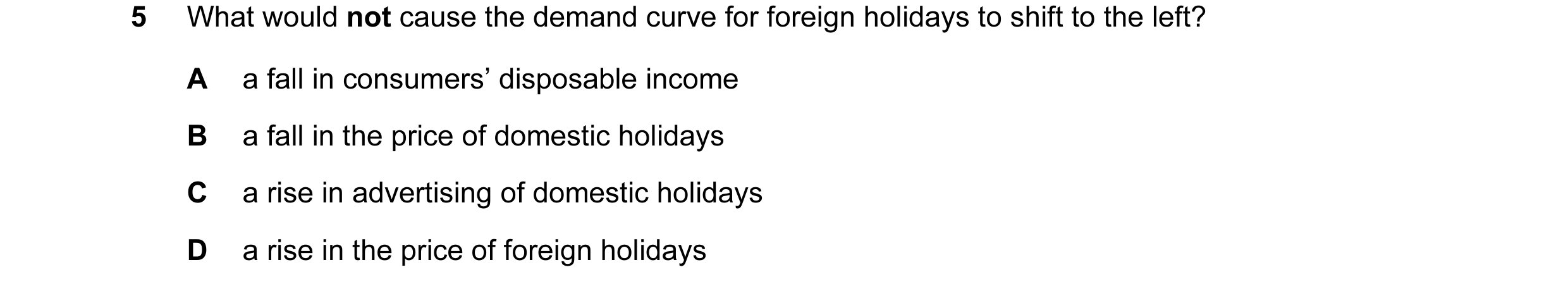 Question 87: What would not cause the demand curve for foreign holidays to shift to the left? A a fall in consumers’ disposable income B a fall in the p…