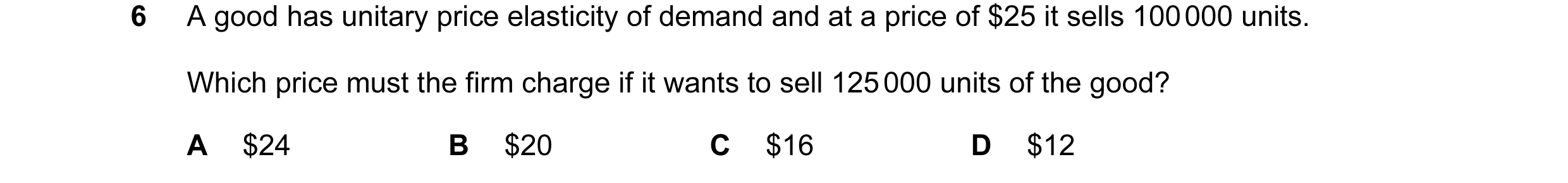 Question 98: A good has unitary price elasticity of demand and at a price of $25 it sells 100 000 units. Which price must the firm charge if it wants to…