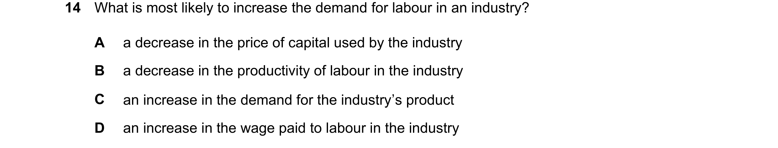 Question 102: What is most likely to increase the demand for labour in an industry? A a decrease in the price of capital used by the industry B a decreas…