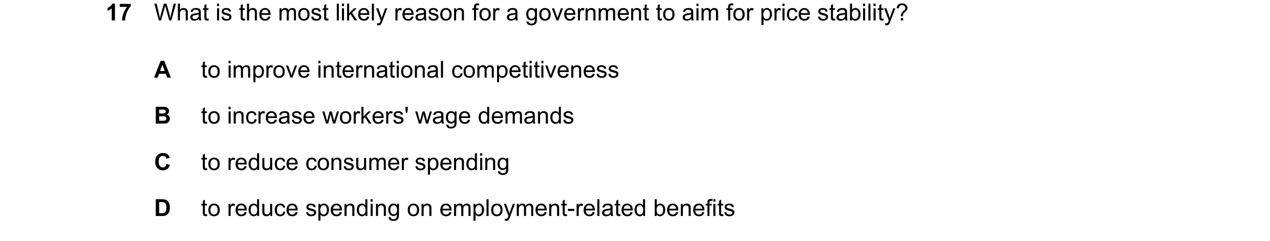 Question 50: What is the most likely reason for a government to aim for price stability? A to improve international competitiveness B to increase worker…