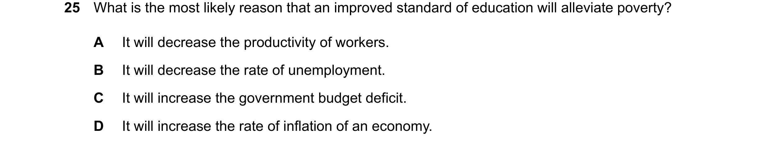 Question 55: What is the most likely reason that an improved standard of education will alleviate poverty? A It will decrease the productivity of worker…