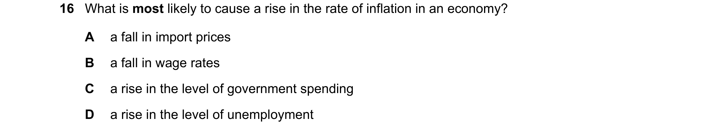 Question 100: What is most likely to cause a rise in the rate of inflation in an economy? A a fall in import prices B a fall in wage rates C a rise in th…