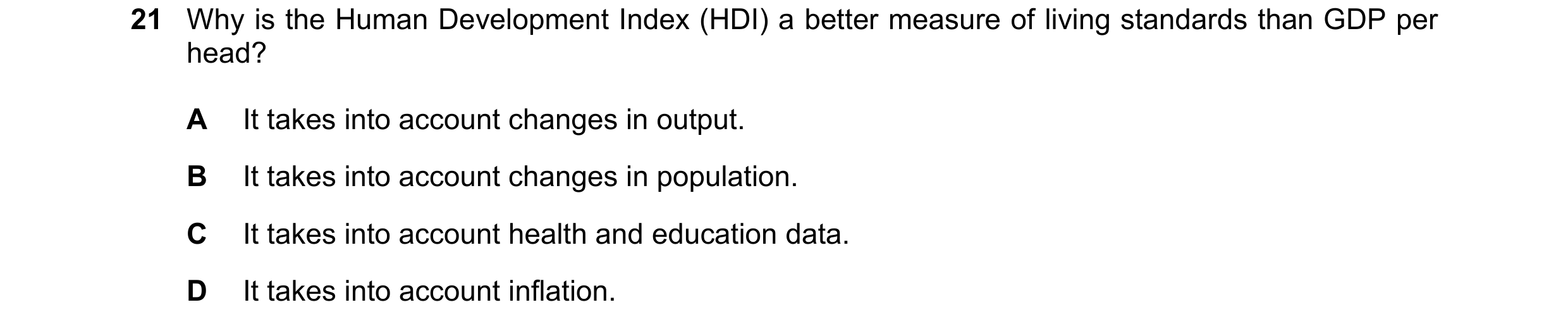 Question 103: Why is the Human Development Index (HDI) a better measure of living standards than GDP per head? A It takes into account changes in output.…