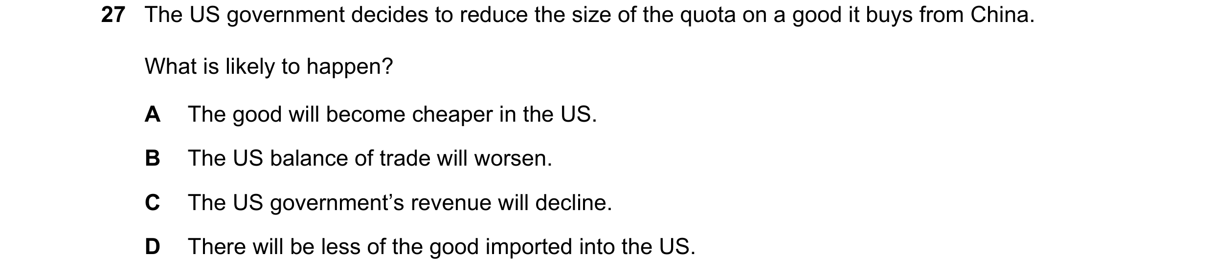 Question 112: The US government decides to reduce the size of the quota on a good it buys from China. What is likely to happen? A The good will become ch…