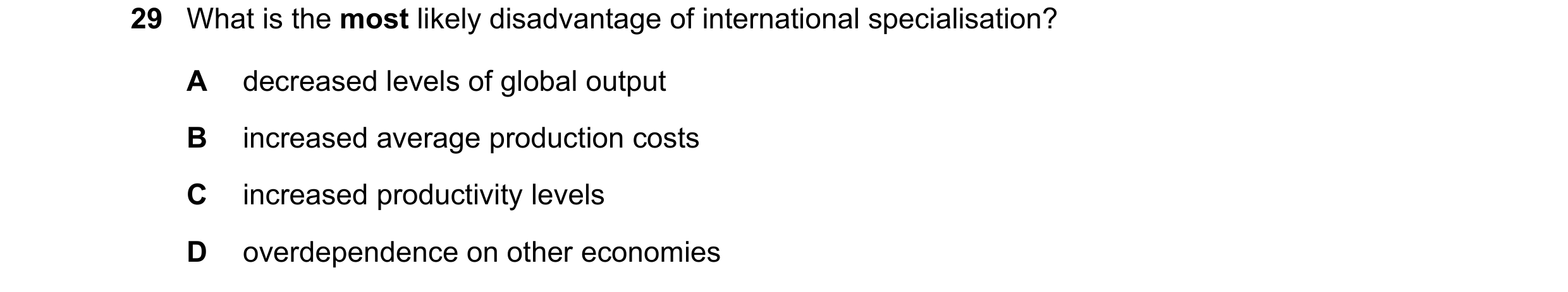 Question 37: What is the most likely disadvantage of international specialisation? A decreased levels of global output B increased average production co…