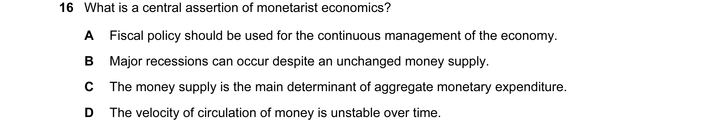 Question 5: What is a central assertion of monetarist economics? A Fiscal policy should be used for the continuous management of the economy. B Major r…