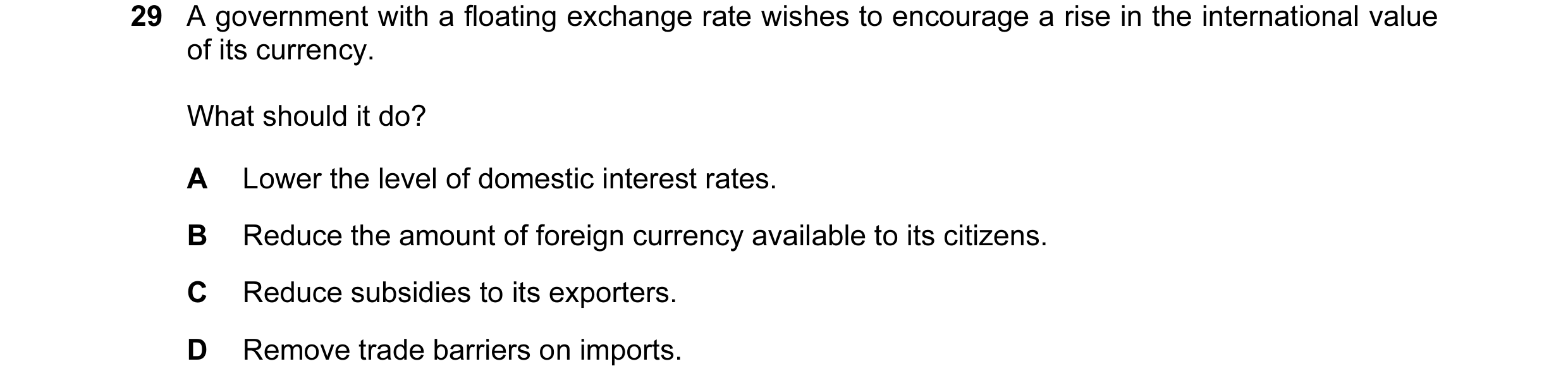 Question 28: A government with a floating exchange rate wishes to encourage a rise in the international value of its currency. What should it do? A Lowe…