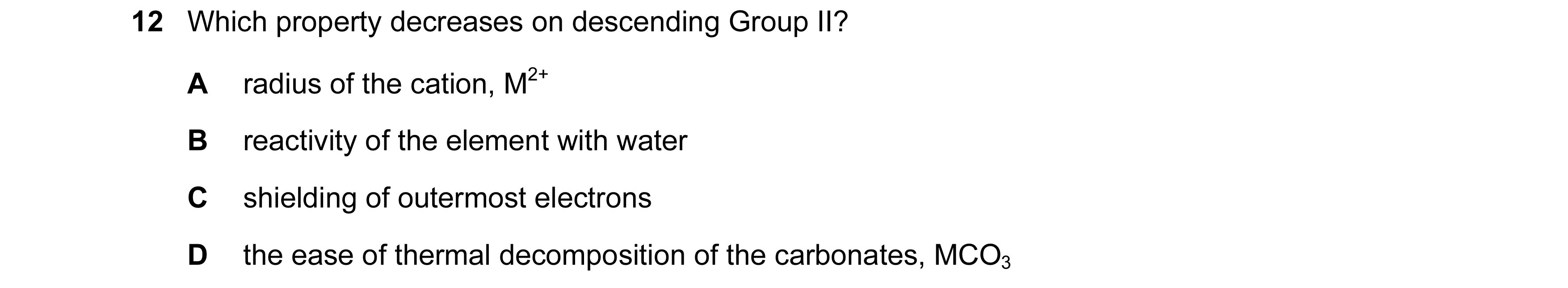 Question 106: Which property decreases on descending Group II? A radius of the cation, M2+ B reactivity of the element with water C shielding of outermos…