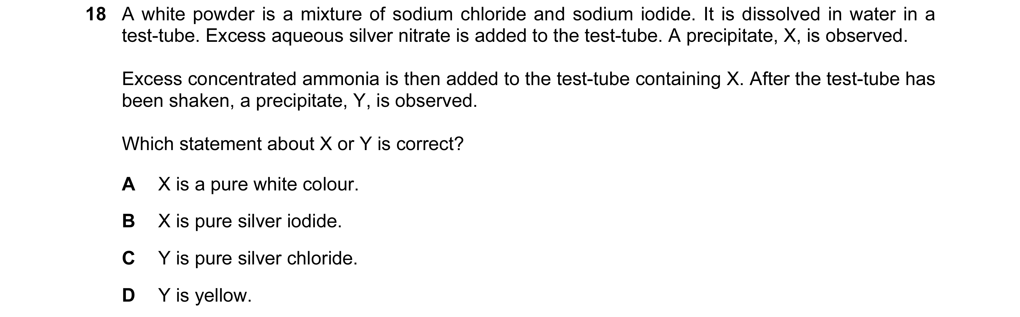 Question 34: A white powder is a mixture of sodium chloride and sodium iodide. It is dissolved in water in a test-tube. Excess aqueous silver nitrate is…