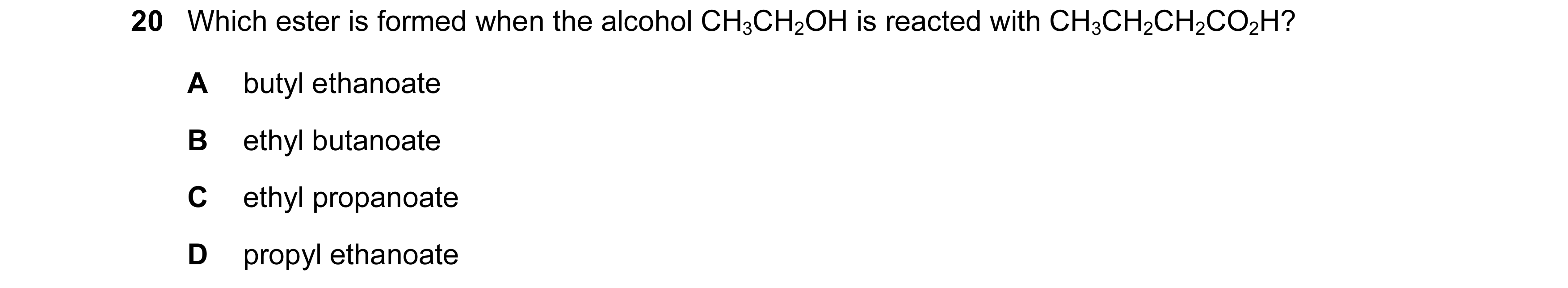Question 66: Which ester is formed when the alcohol CH3CH2OH is reacted with CH3CH2CH2CO2H? A butyl ethanoate B ethyl butanoate C ethyl propanoate D pro…