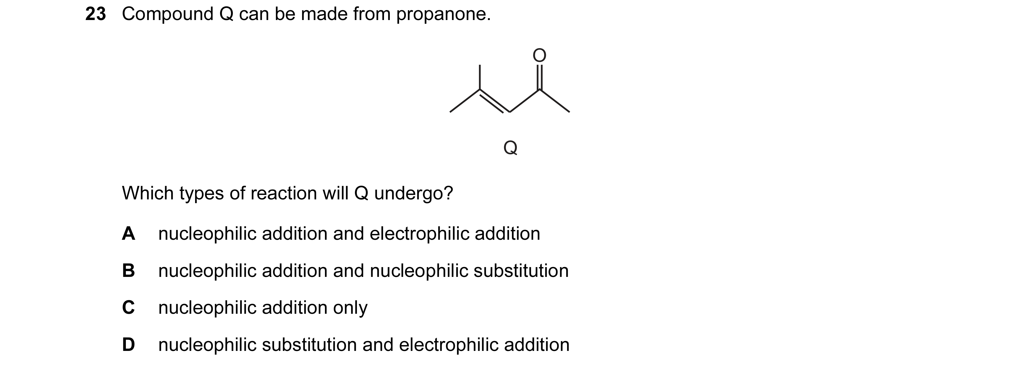 Question 117: Compound Q can be made from propanone. O Q Which types of reaction will Q undergo? A nucleophilic addition and electrophilic addition B nuc…