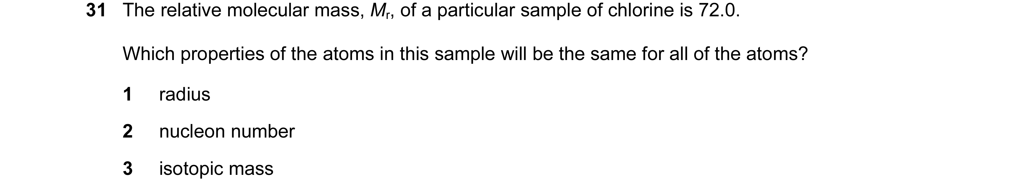 Question 55: The relative molecular mass, Mr, of a particular sample of chlorine is 72.0. Which properties of the atoms in this sample will be the same …