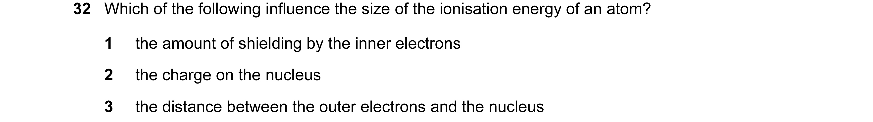 Question 49: Which of the following influence the size of the ionisation energy of an atom? 1 the amount of shielding by the inner electrons 2 the charg…