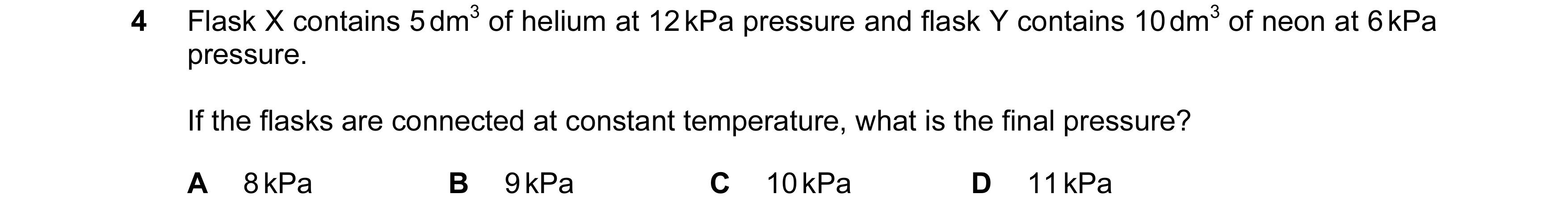 Question 51: Flask X contains 5 dm3 of helium at 12 kPa pressure and flask Y contains 10 dm3 of neon at 6 kPa pressure. If the flasks are connected at c…