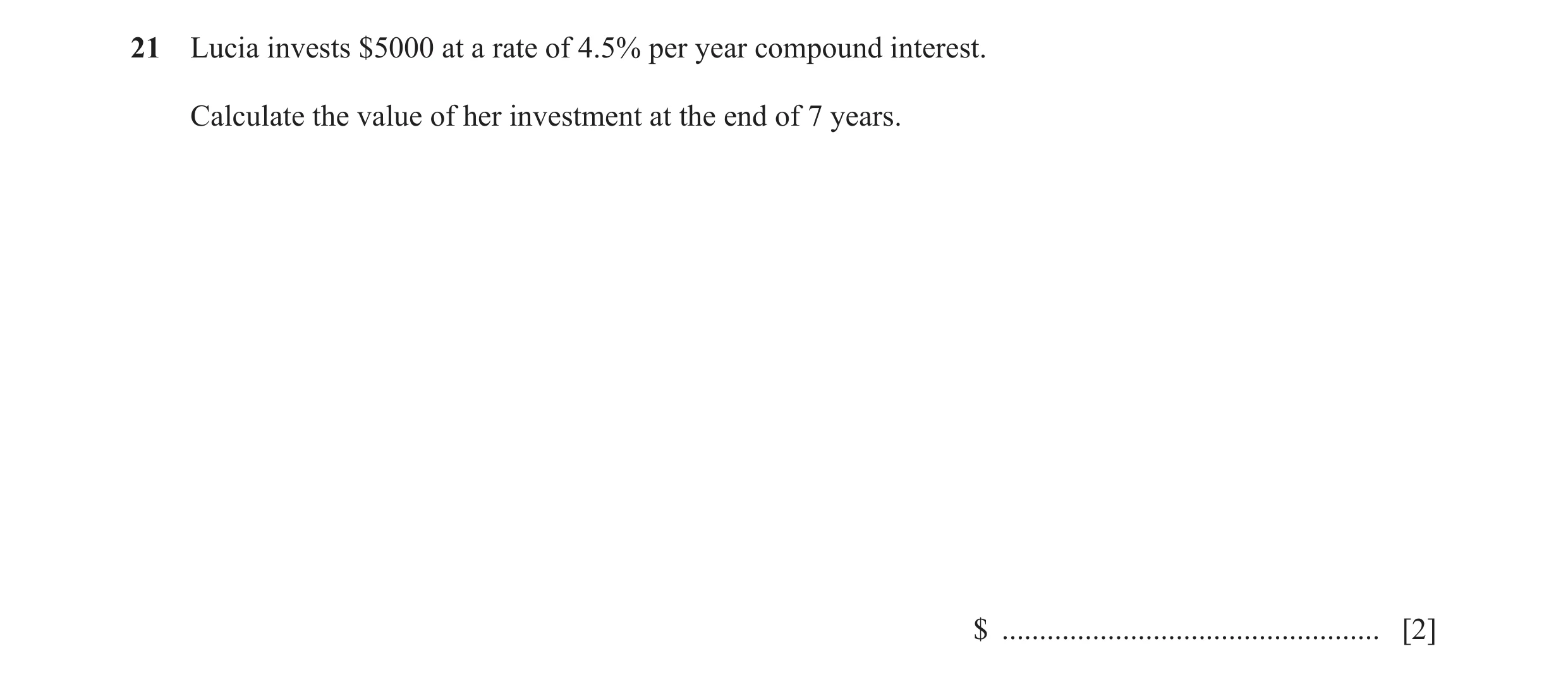 Question 69: Lucia invests $5000 at a rate of 4.5% per year compound interest. Calculate the value of her investment at the end of 7 years. $ ..........…
