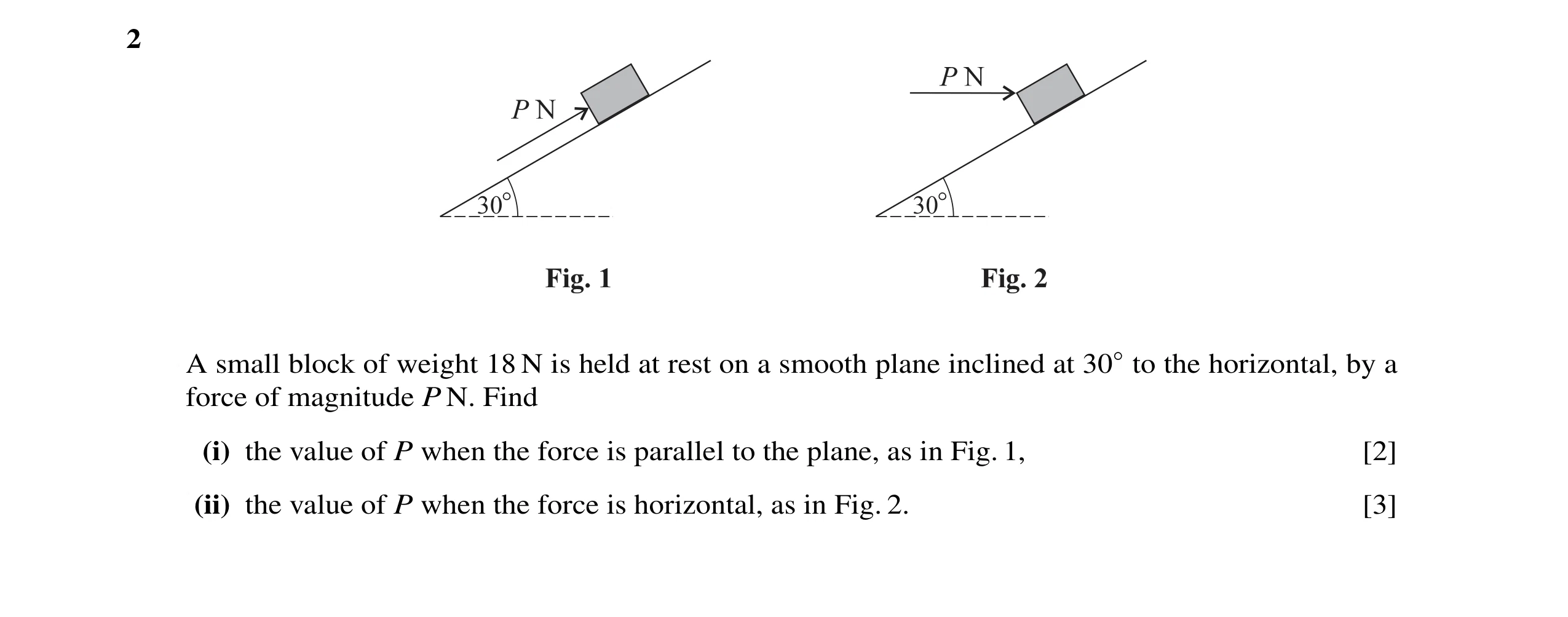 Question 1: A small block of weight 18 N is held at rest on a smooth plane inclined at 30◦to the horizontal, by a force of magnitude P N. Find (i) the …