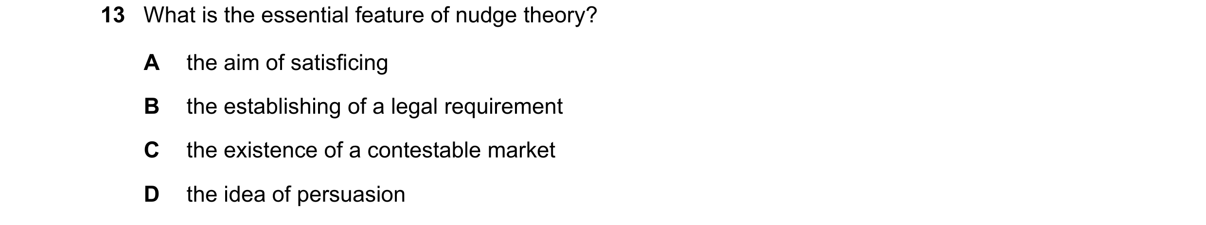 Question 41: What is the essential feature of nudge theory? A the aim of satisficing B the establishing of a legal requirement C the existence of a cont…