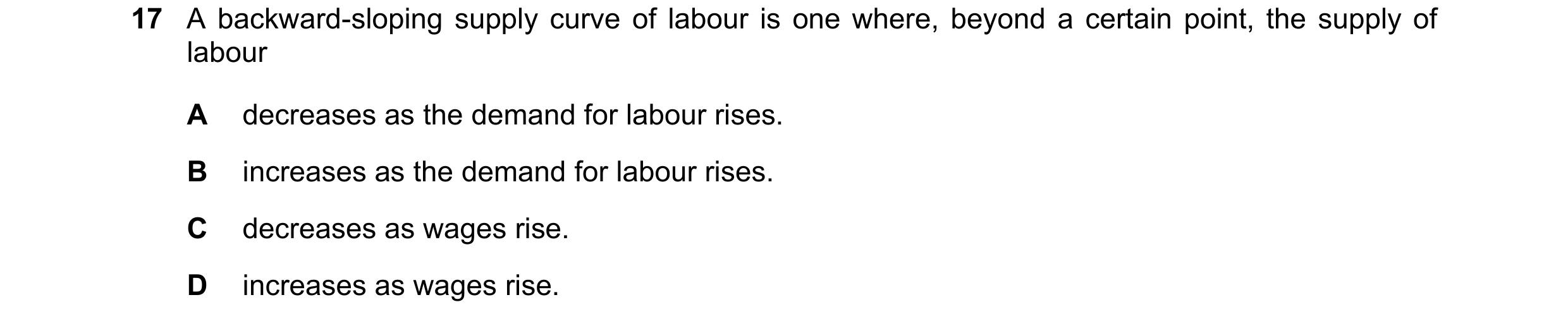 Question 126: A backward-sloping supply curve of labour is one where, beyond a certain point, the supply of labour A decreases as the demand for labour r…