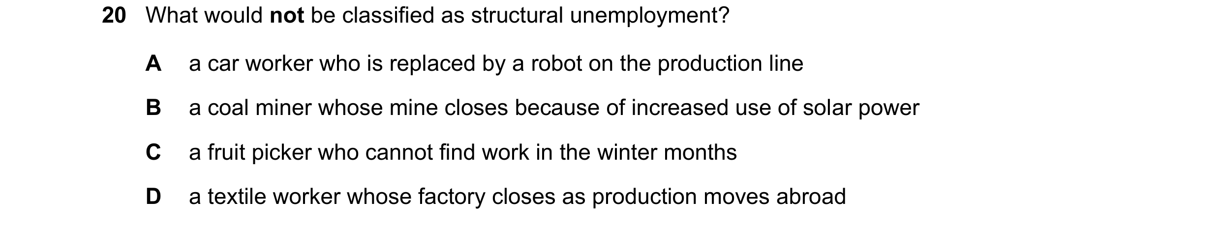 Question 73: What would not be classified as structural unemployment? A a car worker who is replaced by a robot on the production line B a coal miner wh…