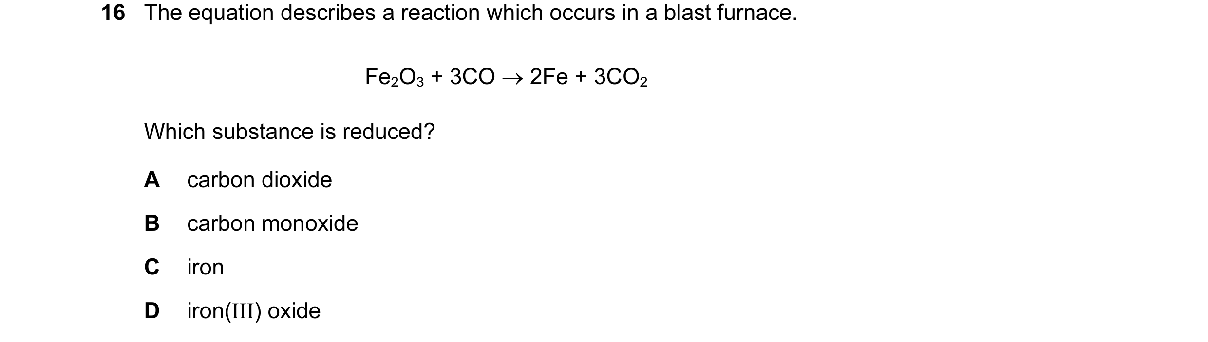 Question 5: The equation describes a reaction which occurs in a blast furnace. Fe2O3 + 3CO → 2Fe + 3CO2 Which substance is reduced? A carbon dioxide B …