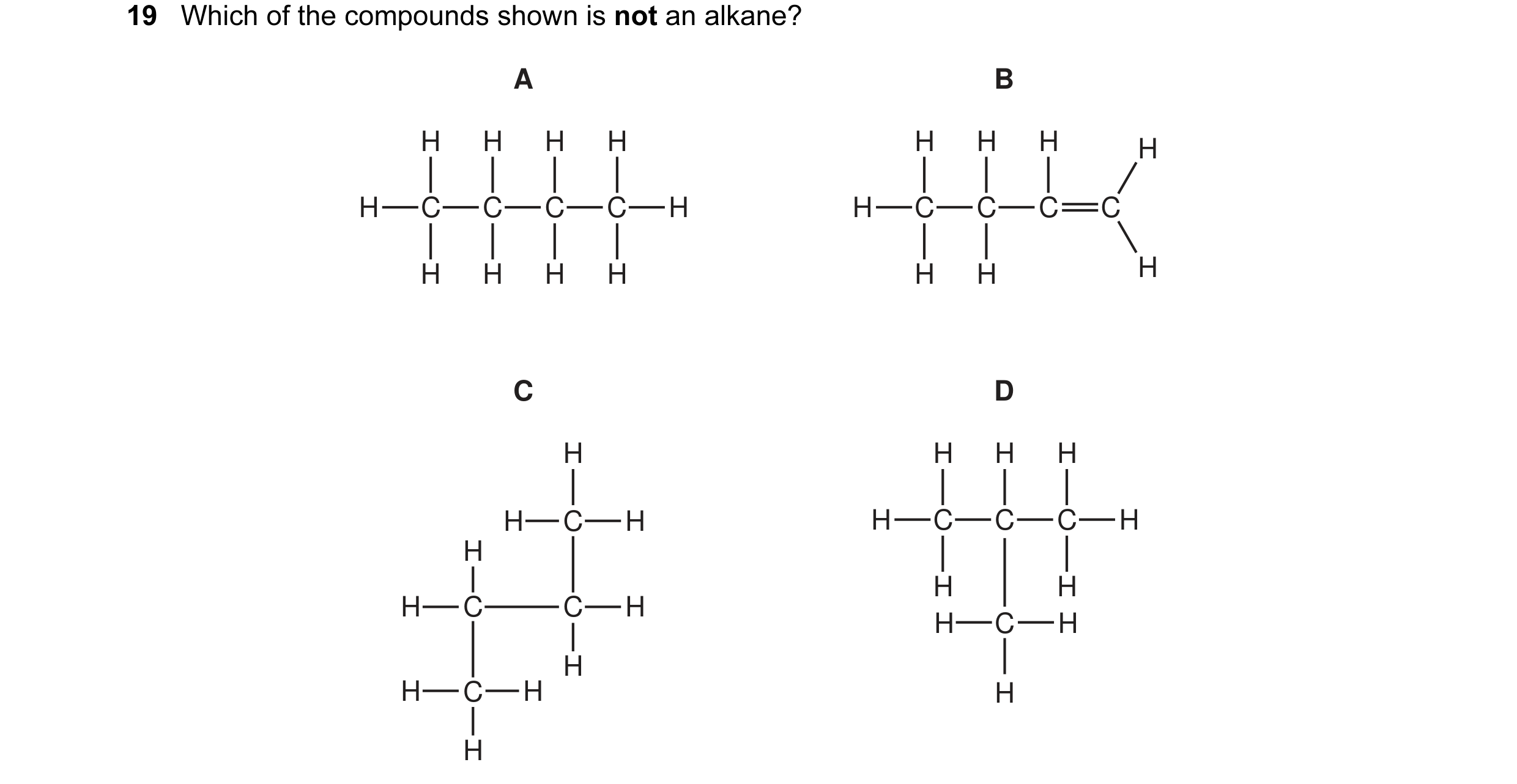 Question 3: Which of the compounds shown is not an alkane? A B H H H H H H H H H C C C C H H C C C C H H H H H H H C D H H H H H C H H C C C H H H H H …