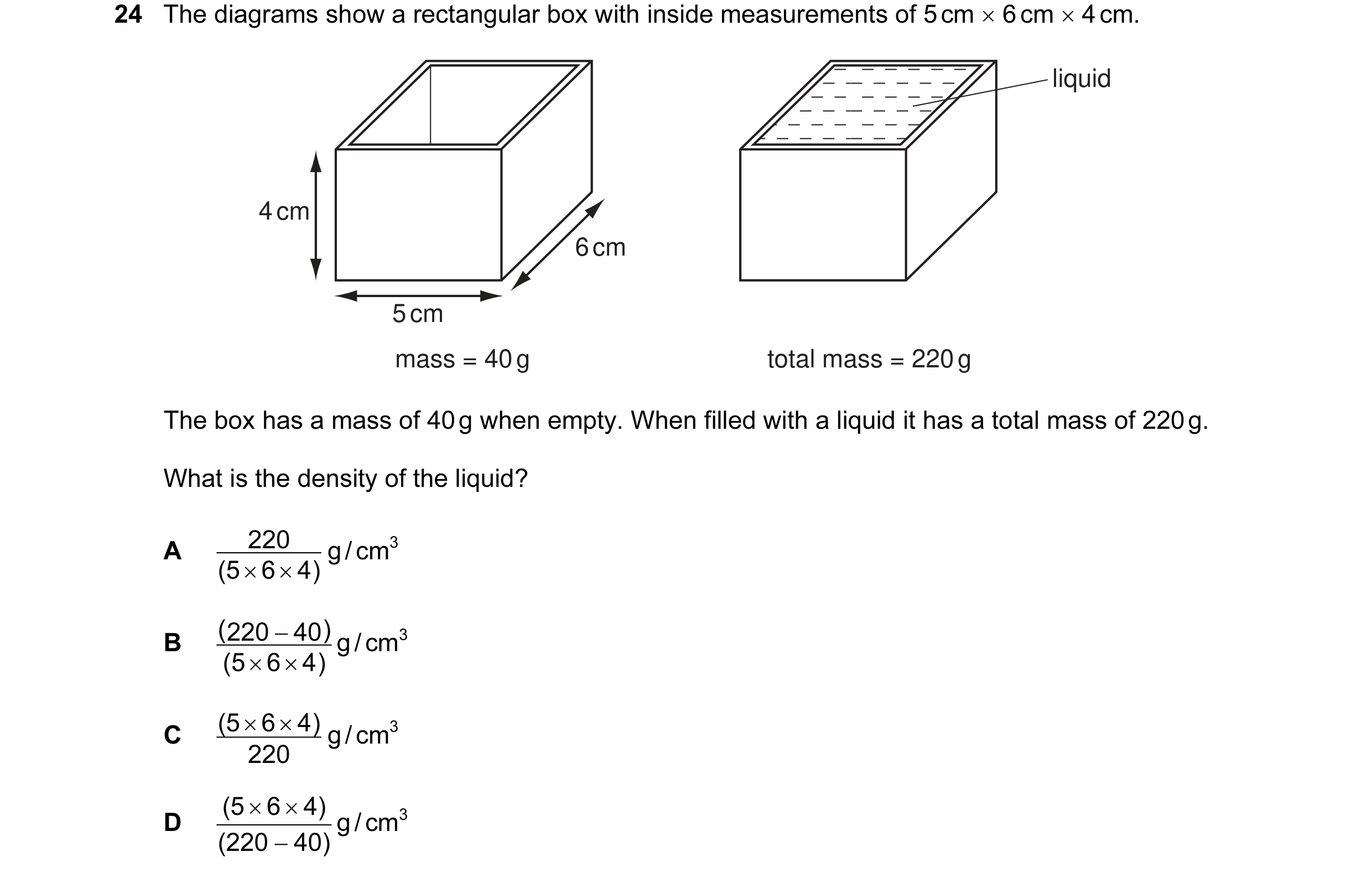 Question 5: The diagrams show a rectangular box with inside measurements of 5 cm × 6 cm × 4 cm. liquid 4 cm 6 cm 5 cm mass = 40 g total mass = 220 g Th…