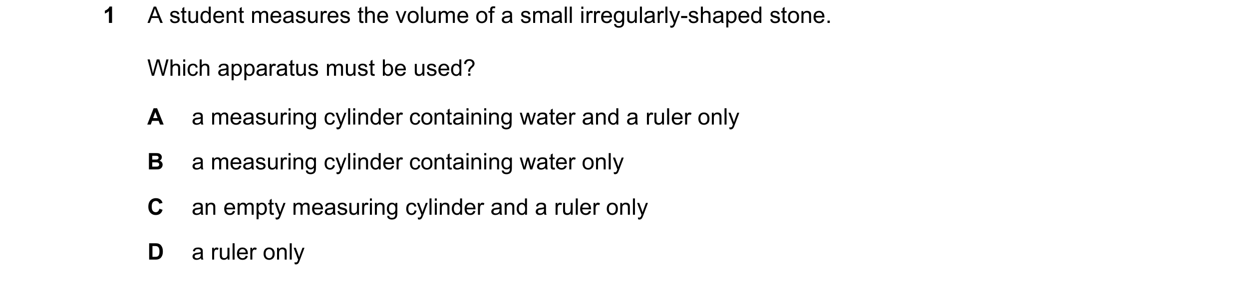 Question 9: A student measures the volume of a small irregularly-shaped stone. Which apparatus must be used? A a measuring cylinder containing water an…