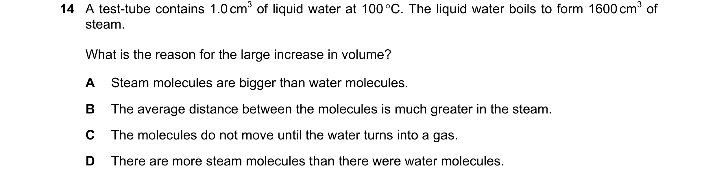 Question 7: A test-tube contains 1.0 cm3 of liquid water at 100 °C. The liquid water boils to form 1600 cm3 of steam. What is the reason for the large …