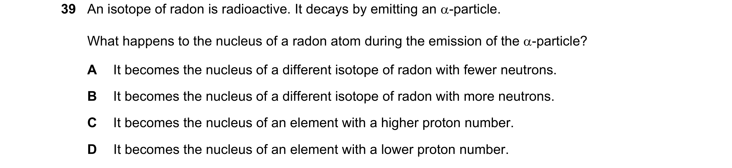 Question 6: An isotope of radon is radioactive. It decays by emitting an α-particle. What happens to the nucleus of a radon atom during the emission of…