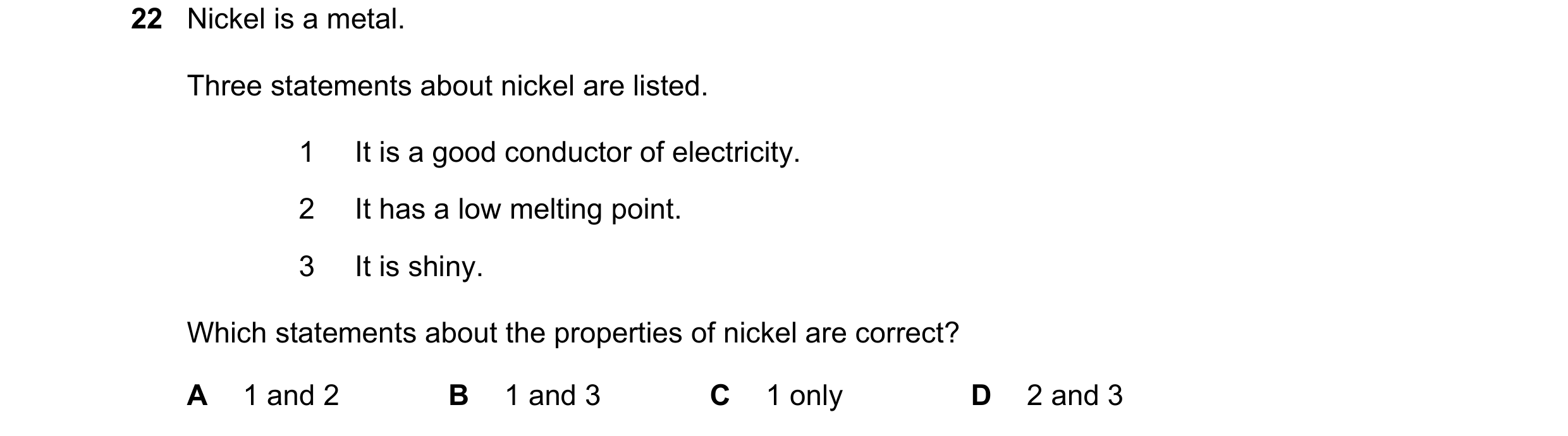 Question 1: Nickel is a metal. Three statements about nickel are listed. 1 It is a good conductor of electricity. 2 It has a low melting point. 3 It is…