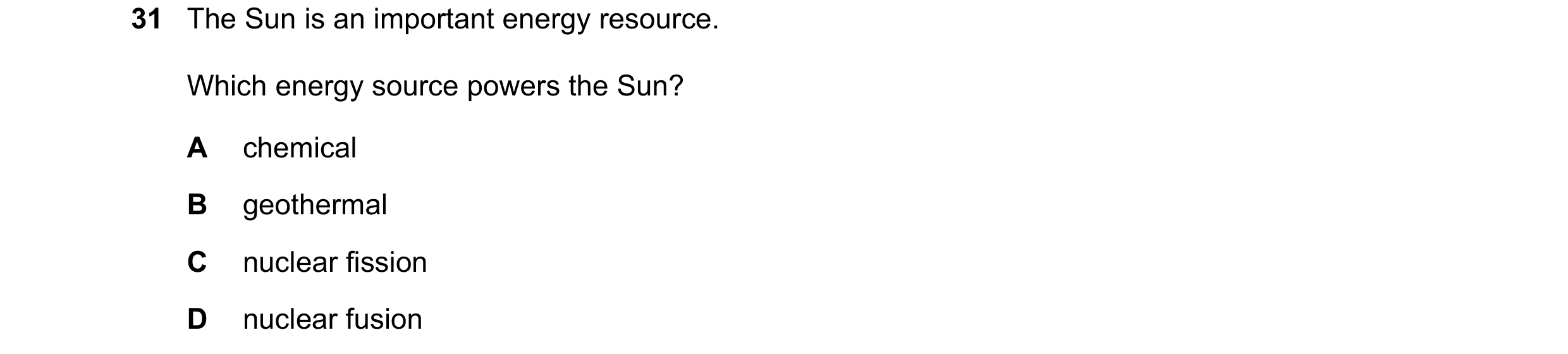 Question 1: The Sun is an important energy resource. Which energy source powers the Sun? A chemical B geothermal C nuclear fission D nuclear fusion