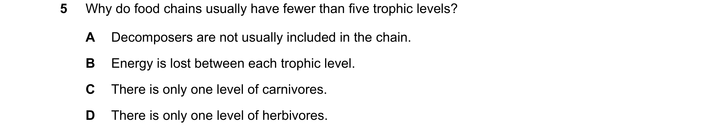 Question 2: Why do food chains usually have fewer than five trophic levels? A Decomposers are not usually included in the chain. B Energy is lost betwe…