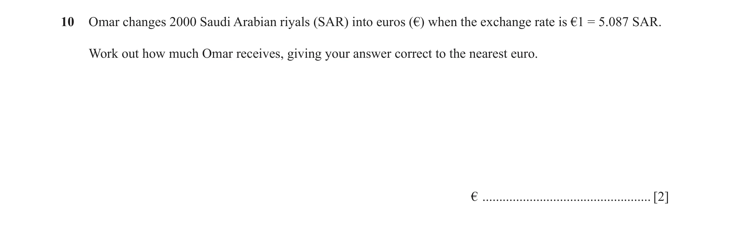 Question 68: Omar changes 2000 Saudi Arabian riyals (SAR) into euros (€) when the exchange rate is €1 = 5.087 SAR. Work out how much Omar receives, givi…
