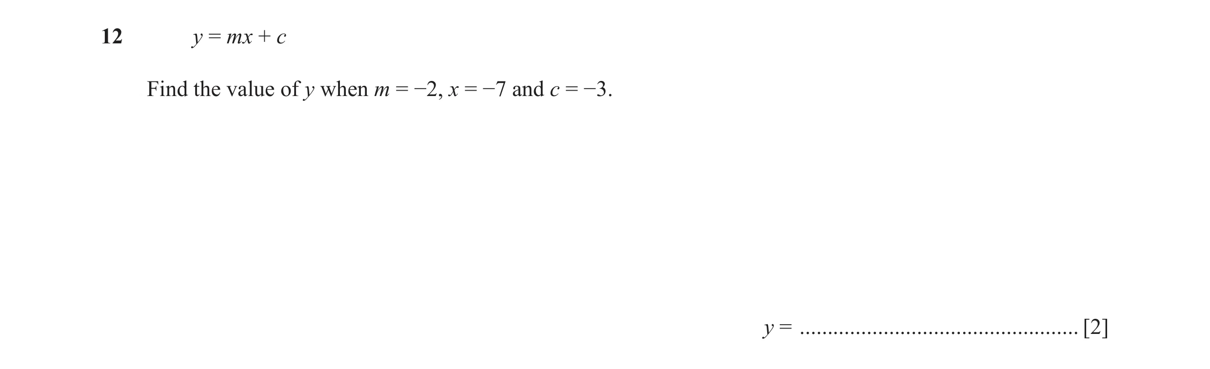 Question 9: y = mx + c Find the value of y when m = −2, x = −7 and c = −3. y = .................................................. [2]