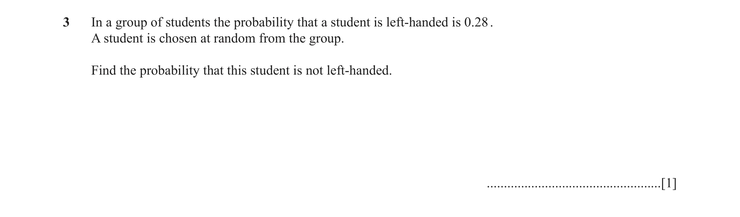 Question 25: In a group of students the probability that a student is left-handed is 0.28 . A student is chosen at random from the group. Find the proba…