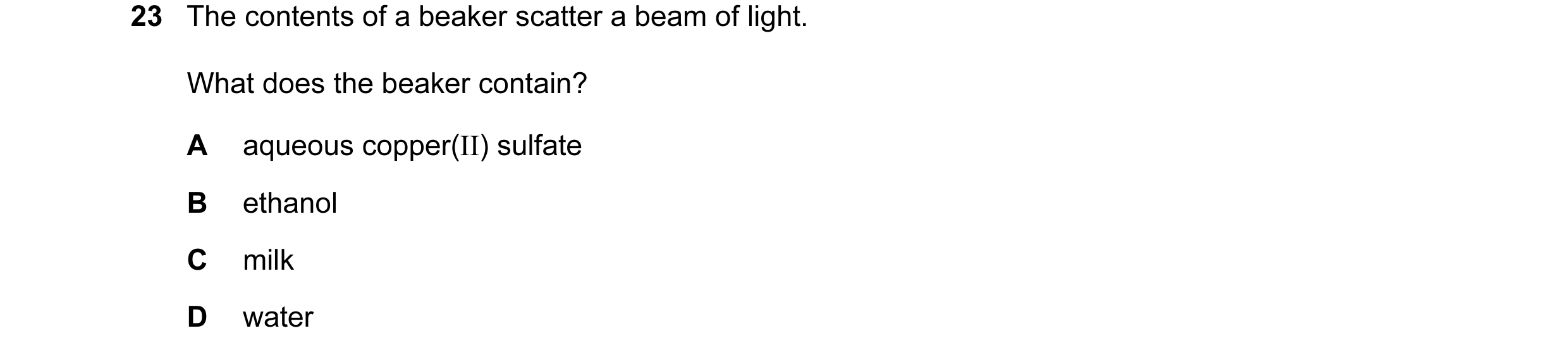 Question 5: The contents of a beaker scatter a beam of light. What does the beaker contain? A aqueous copper(II) sulfate B ethanol C milk D water