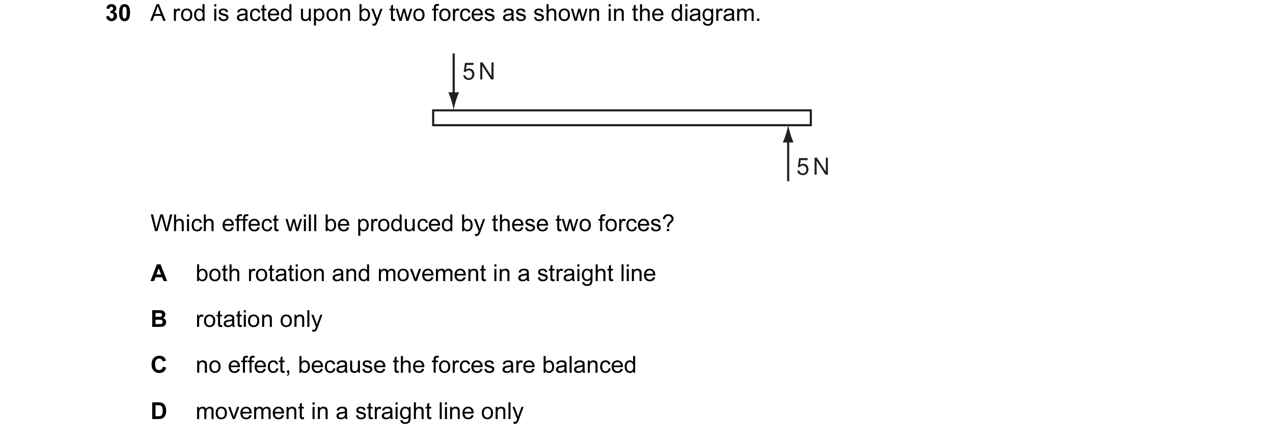 Question 7: A rod is acted upon by two forces as shown in the diagram. 5 N 5 N Which effect will be produced by these two forces? A both rotation and m…